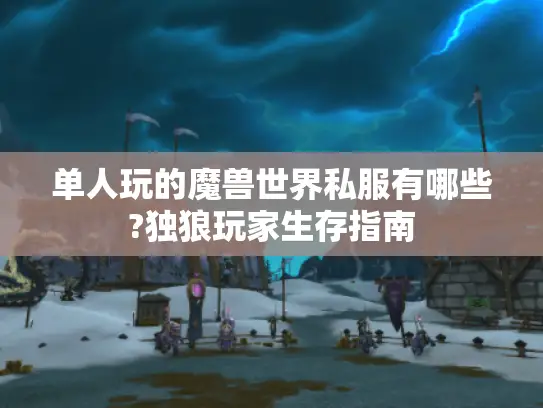 单人玩的魔兽世界私服有哪些?独狼玩家生存指南 单人玩的魔兽世界私服有哪些?独狼玩家生存指南