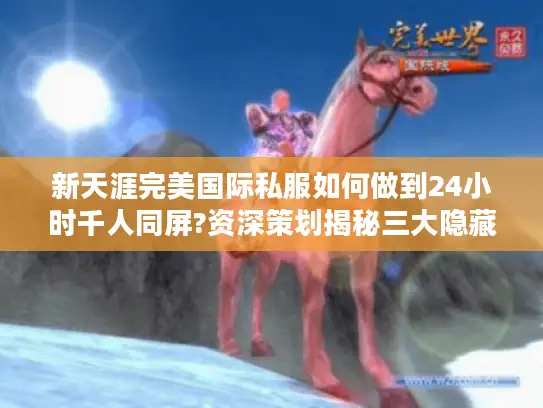 新天涯完美国际私服如何做到24小时千人同屏?资深策划揭秘三大隐藏玩法