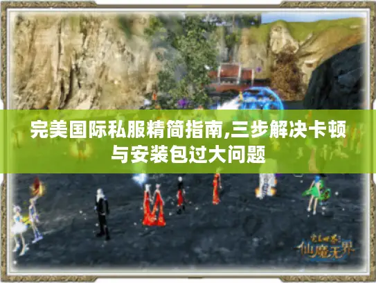 完美国际私服精简指南,三步解决卡顿与安装包过大问题 完美国际私服精简指南,三步解决卡顿与安装包过大问题