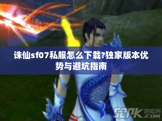 诛仙sf07私服怎么下载?独家版本优势与避坑指南