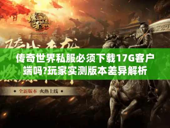 传奇世界私服必须下载17G客户端吗?玩家实测版本差异解析 传奇世界私服必须下载17G客户端吗?玩家实测版本差异解析