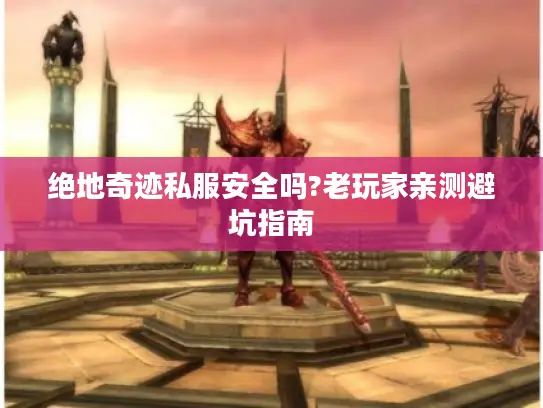 绝地奇迹私服安全吗?老玩家亲测避坑指南