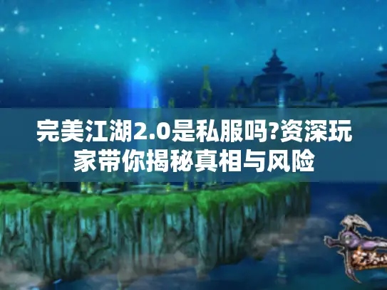 完美江湖2.0是私服吗?资深玩家带你揭秘真相与风险 完美江湖2.0是私服吗?资深玩家带你揭秘真相与风险