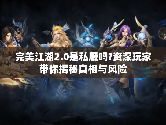 完美江湖2.0是私服吗?资深玩家带你揭秘真相与风险 完美江湖2.0是私服吗?资深玩家带你揭秘真相与风险