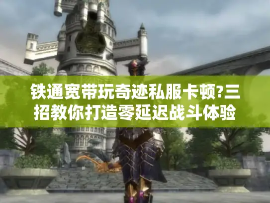 铁通宽带玩奇迹私服卡顿?三招教你打造零延迟战斗体验