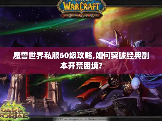 魔兽世界私服60级攻略,如何突破经典副本开荒困境?