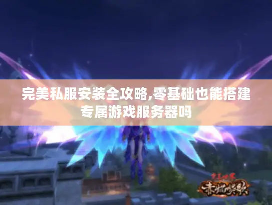 完美私服安装全攻略,零基础也能搭建专属游戏服务器吗