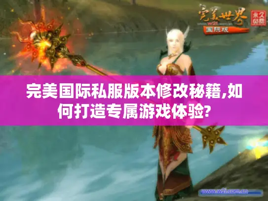 完美国际私服版本修改秘籍,如何打造专属游戏体验?