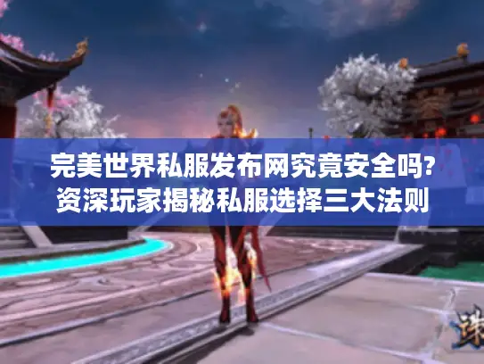 完美世界私服发布网究竟安全吗?资深玩家揭秘私服选择三大法则
