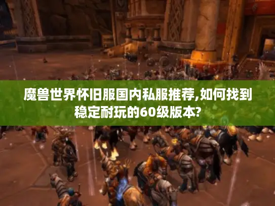 魔兽世界怀旧服国内私服推荐,如何找到稳定耐玩的60级版本? 魔兽世界怀旧服国内私服推荐,如何找到稳定耐玩的60级版本?