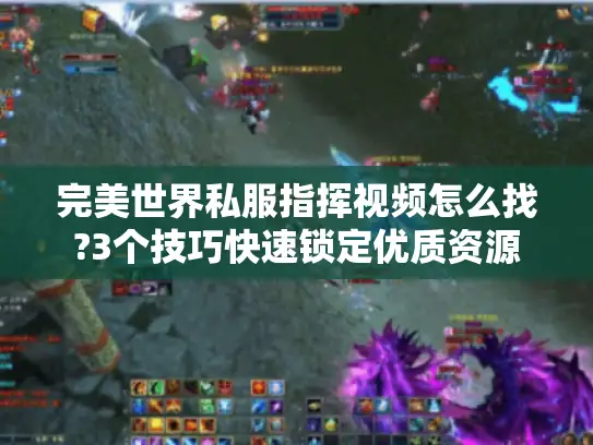 完美世界私服指挥视频怎么找?3个技巧快速锁定优质资源