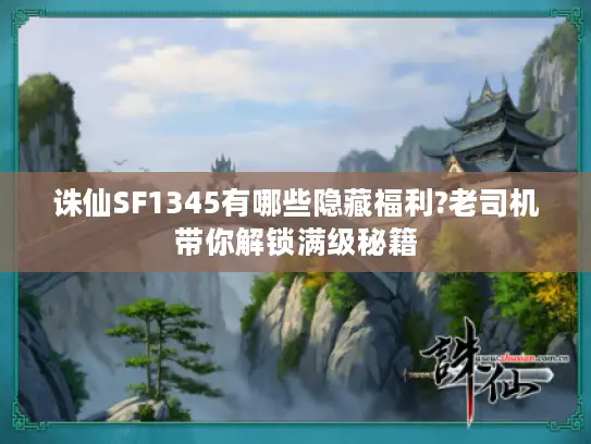 诛仙SF1345有哪些隐藏福利?老司机带你解锁满级秘籍
