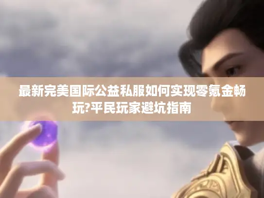 最新完美国际公益私服如何实现零氪金畅玩?平民玩家避坑指南