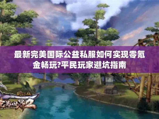 最新完美国际公益私服如何实现零氪金畅玩?平民玩家避坑指南