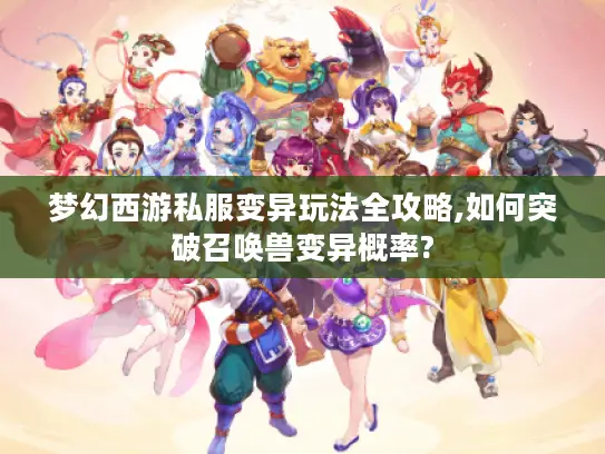 梦幻西游私服变异玩法全攻略,如何突破召唤兽变异概率?