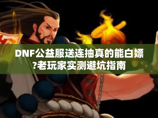 DNF公益服送连抽真的能白嫖?老玩家实测避坑指南 DNF公益服送连抽真的能白嫖?老玩家实测避坑指南