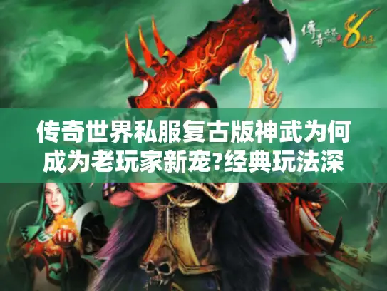 传奇世界私服复古版神武为何成为老玩家新宠?经典玩法深度解析 传奇世界私服复古版神武为何成为老玩家新宠?经典玩法深度解析