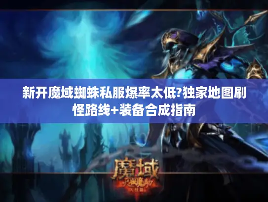 新开魔域蜘蛛私服爆率太低?独家地图刷怪路线+装备合成指南