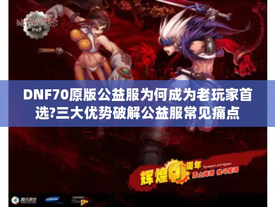 DNF70原版公益服为何成为老玩家首选?三大优势破解公益服常见痛点
