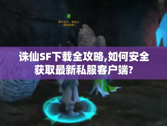 诛仙SF下载全攻略,如何安全获取最新私服客户端? 诛仙SF下载全攻略,如何安全获取最新私服客户端?