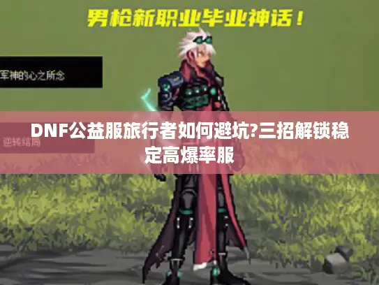 DNF公益服旅行者如何避坑?三招解锁稳定高爆率服