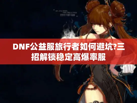 DNF公益服旅行者如何避坑?三招解锁稳定高爆率服
