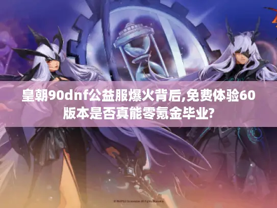 皇朝90dnf公益服爆火背后,免费体验60版本是否真能零氪金毕业?