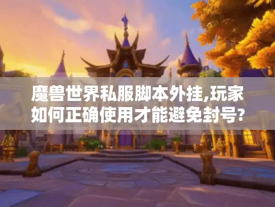 魔兽世界私服脚本外挂,玩家如何正确使用才能避免封号?