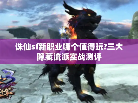 诛仙sf新职业哪个值得玩?三大隐藏流派实战测评