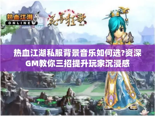 热血江湖私服背景音乐如何选?资深GM教你三招提升玩家沉浸感 热血江湖私服背景音乐如何选?资深GM教你三招提升玩家沉浸感