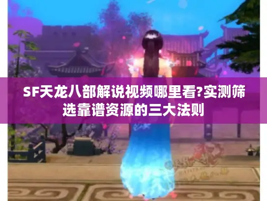 SF天龙八部解说视频哪里看?实测筛选靠谱资源的三大法则