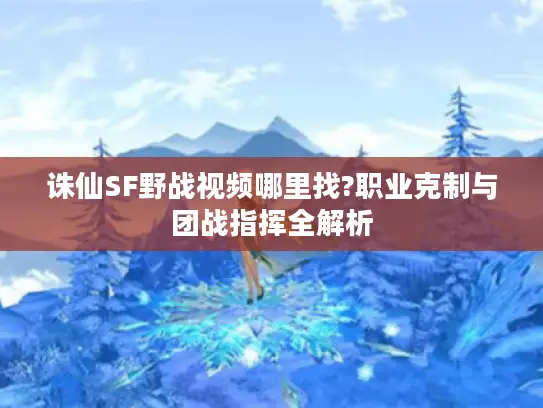 诛仙SF野战视频哪里找?职业克制与团战指挥全解析