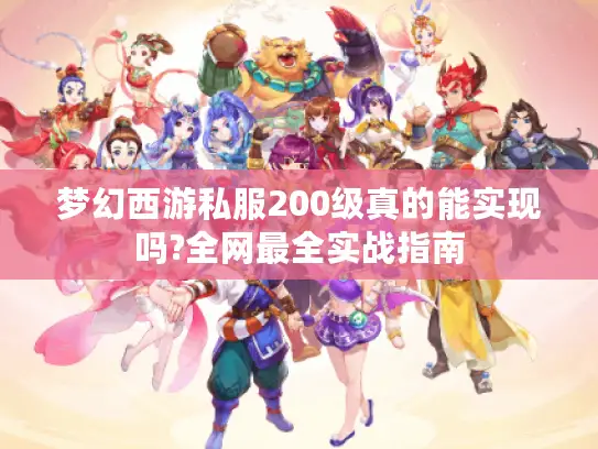 梦幻西游私服200级真的能实现吗?全网最全实战指南