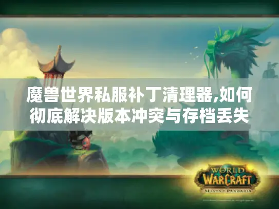 魔兽世界私服补丁清理器,如何彻底解决版本冲突与存档丢失难题?