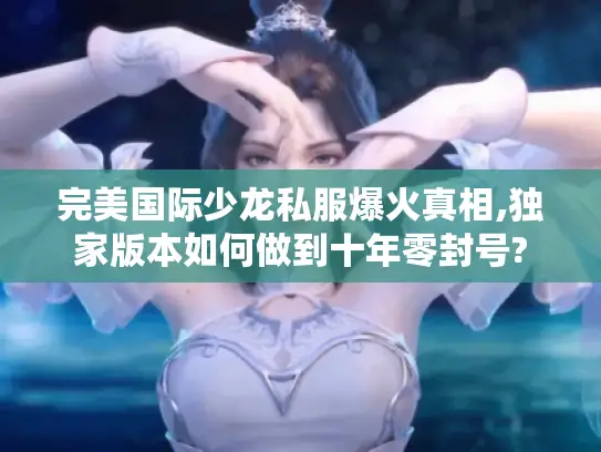 完美国际少龙私服爆火真相,独家版本如何做到十年零封号?