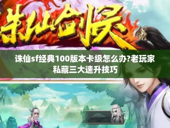 诛仙sf经典100版本卡级怎么办?老玩家私藏三大速升技巧