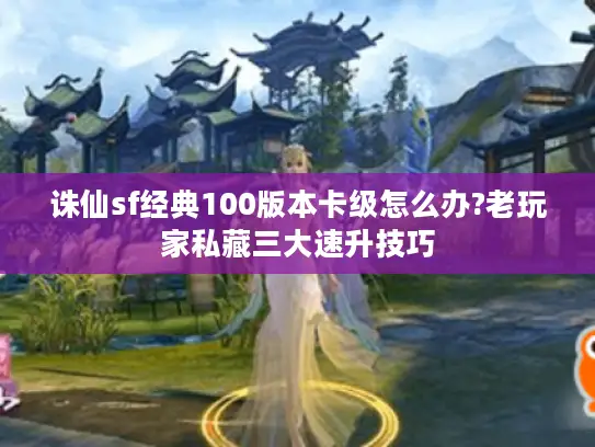 诛仙sf经典100版本卡级怎么办?老玩家私藏三大速升技巧