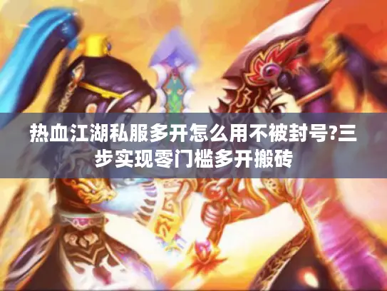 热血江湖私服多开怎么用不被封号?三步实现零门槛多开搬砖