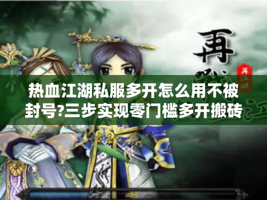 热血江湖私服多开怎么用不被封号?三步实现零门槛多开搬砖