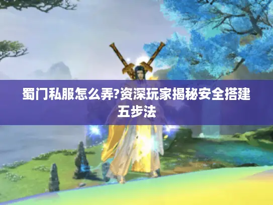 蜀门私服怎么弄?资深玩家揭秘安全搭建五步法
