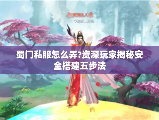 蜀门私服怎么弄?资深玩家揭秘安全搭建五步法