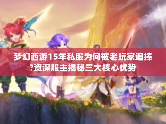 梦幻西游15年私服为何被老玩家追捧?资深服主揭秘三大核心优势