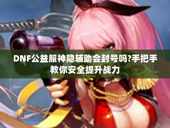 DNF公益服神隐辅助会封号吗?手把手教你安全提升战力