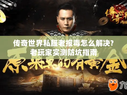 传奇世界私服老报毒怎么解决?老玩家实测防坑指南 传奇世界私服老报毒怎么解决?老玩家实测防坑指南