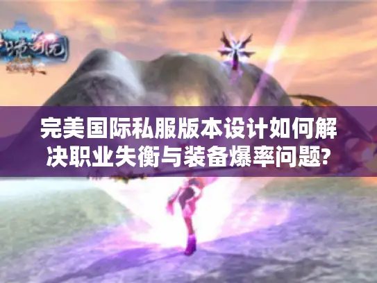 完美国际私服版本设计如何解决职业失衡与装备爆率问题?