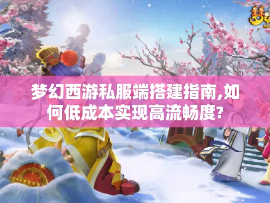 梦幻西游私服端搭建指南,如何低成本实现高流畅度? 梦幻西游私服端搭建指南,如何低成本实现高流畅度?