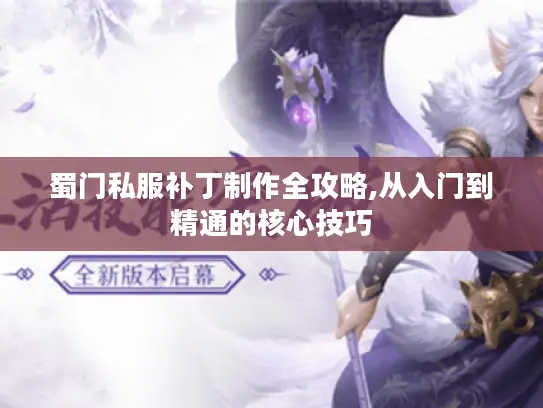蜀门私服补丁制作全攻略,从入门到精通的核心技巧