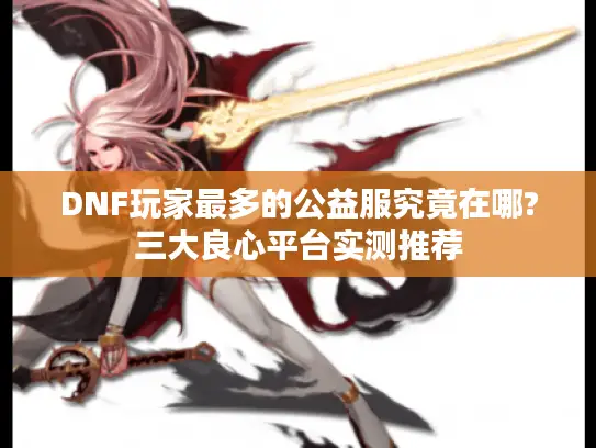 DNF玩家最多的公益服究竟在哪?三大良心平台实测推荐
