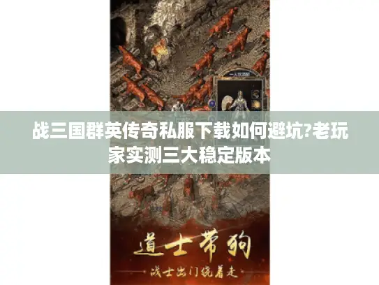 战三国群英传奇私服下载如何避坑?老玩家实测三大稳定版本 战三国群英传奇私服下载如何避坑?老玩家实测三大稳定版本