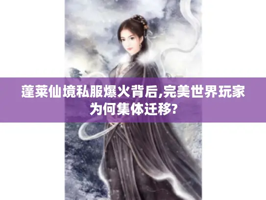 蓬莱仙境私服爆火背后,完美世界玩家为何集体迁移? 蓬莱仙境私服爆火背后,完美世界玩家为何集体迁移?